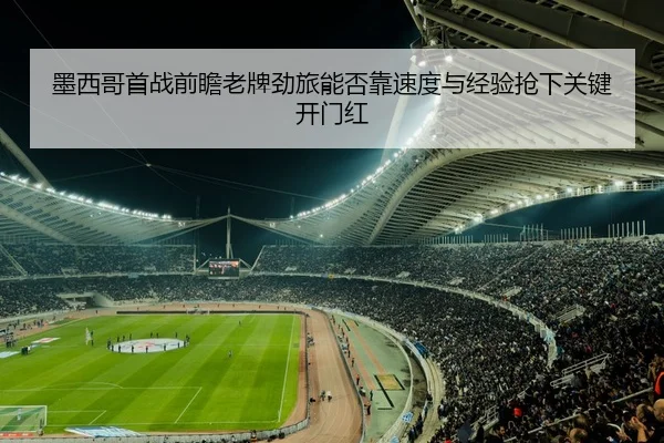 墨西哥首战前瞻老牌劲旅能否靠速度与经验抢下关键开门红